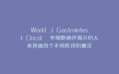World J Gastrointest Oncol | 单细胞测序揭示的人类胃癌四个不同阶段的概况