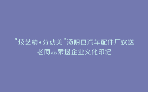“技艺精•劳动美”汤阴县汽车配件厂欢送老同志荣退企业文化印记