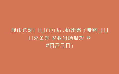 股市套现170万元后，杭州男子豪购300克金条！老板当场报警……