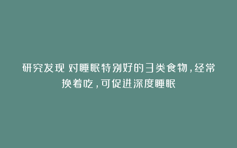 研究发现：对睡眠特别好的3类食物，经常换着吃，可促进深度睡眠