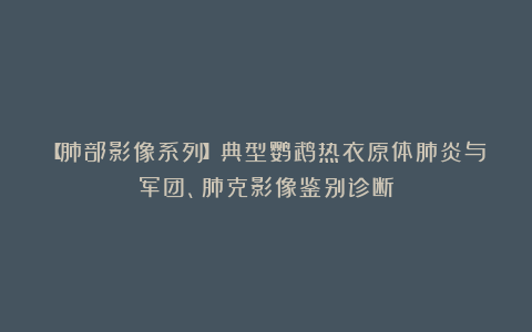 【肺部影像系列】典型鹦鹉热衣原体肺炎与军团、肺克影像鉴别诊断