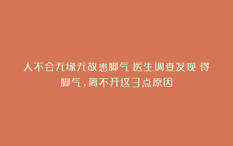 人不会无缘无故患脚气!医生调查发现:得脚气,离不开这3点原因