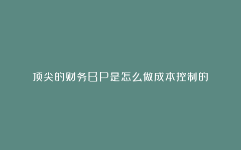 顶尖的财务BP是怎么做成本控制的？