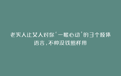 老实人让女人对你‘一眼心动’的3个肢体语言，不帅没钱照样用！