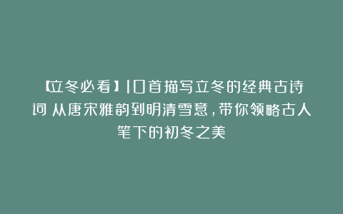 【立冬必看！】10首描写立冬的经典古诗词：从唐宋雅韵到明清雪意，带你领略古人笔下的初冬之美！