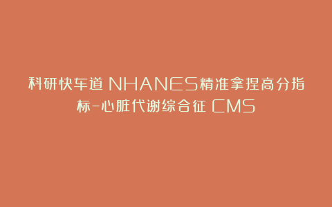 科研快车道：NHANES精准拿捏高分指标–心脏代谢综合征（CMS）！