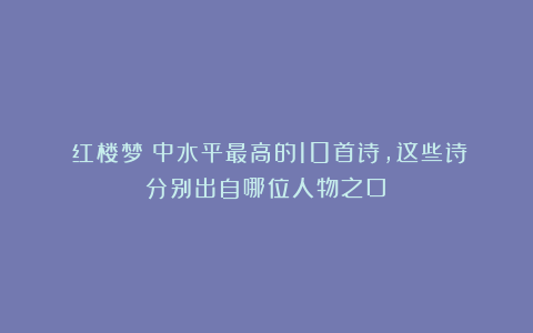 《红楼梦》中水平最高的10首诗，这些诗分别出自哪位人物之口？