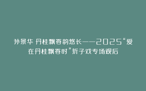 孙景华：丹桂飘香韵悠长——2025“爱在丹桂飘香时”折子戏专场观后