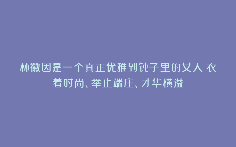 林徽因是一个真正优雅到骨子里的女人：衣着时尚、举止端庄、才华横溢
