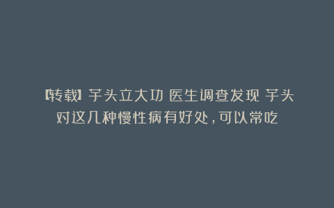 【转载】芋头立大功!医生调查发现:芋头对这几种慢性病有好处,可以常吃