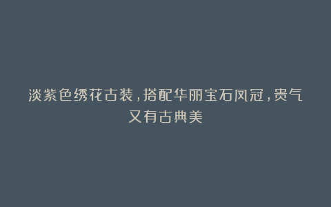 淡紫色绣花古装，搭配华丽宝石凤冠，贵气又有古典美