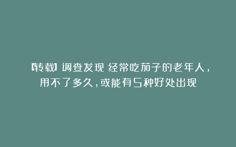 【转载】调查发现：经常吃茄子的老年人，用不了多久，或能有5种好处出现