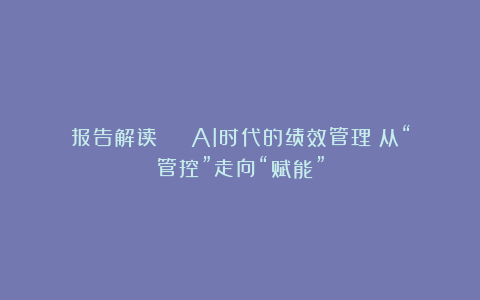 报告解读 | AI时代的绩效管理:从“管控”走向“赋能”