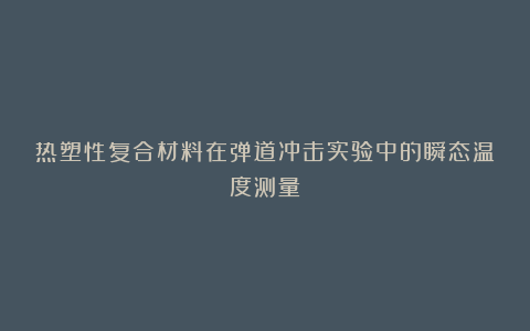 热塑性复合材料在弹道冲击实验中的瞬态温度测量