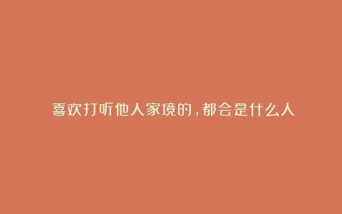 喜欢打听他人家境的,都会是什么人