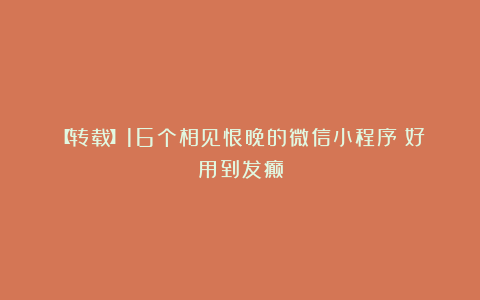 【转载】16个相见恨晚的微信小程序！好用到发癫