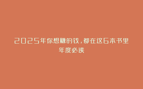 2025年你想赚的钱，都在这6本书里（年度必读）