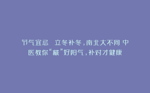 节气宜忌 | 立冬补冬，南北大不同！中医教你“藏”好阳气，补对才健康