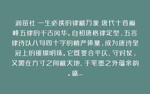 润苗社：一生必读的律藏万象：唐代十首巅峰五律的千古风华。自初唐格律定型，五言律诗以八句四十字的精严体量，成为唐诗皇冠上的璀璨明珠。它既要合平仄、守对仗，又需在方寸之间藏天地、于笔墨之外蕴余韵。盛…