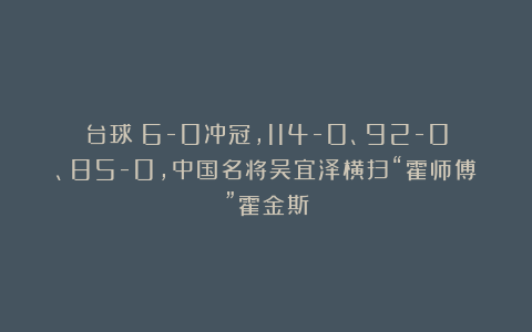 台球|6-0冲冠，114-0、92-0、85-0，中国名将吴宜泽横扫“霍师傅”霍金斯