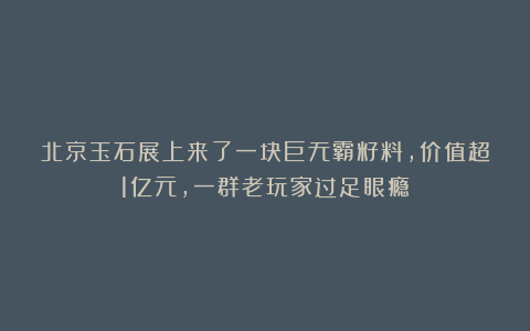 北京玉石展上来了一块巨无霸籽料，价值超1亿元，一群老玩家过足眼瘾