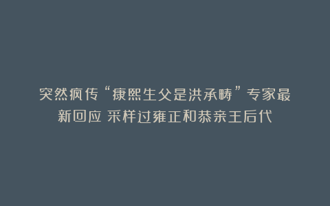 突然疯传！“康熙生父是洪承畴”？专家最新回应：采样过雍正和恭亲王后代