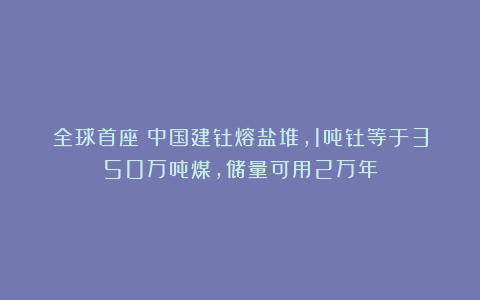 全球首座！中国建钍熔盐堆，1吨钍等于350万吨煤，储量可用2万年