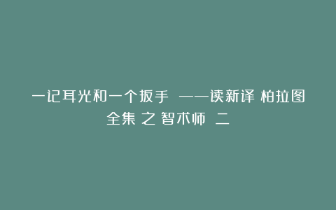 一记耳光和一个扳手 ——读新译《柏拉图全集》之《智术师》（二）