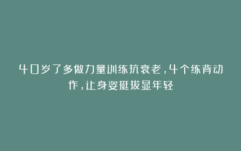 40岁了多做力量训练抗衰老，4个练背动作，让身姿挺拔显年轻