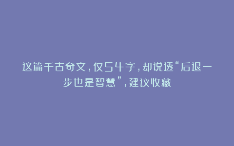 这篇千古奇文,仅54字,却说透“后退一步也是智慧”,建议收藏!