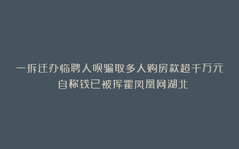 一拆迁办临聘人员骗取多人购房款超千万元 自称钱已被挥霍凤凰网湖北