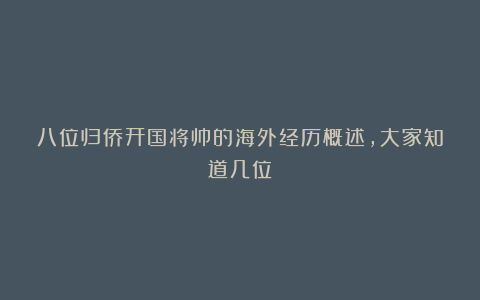 八位归侨开国将帅的海外经历概述，大家知道几位？