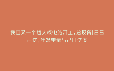 我国又一个超大核电站开工，总投资1252亿，年发电量520亿度