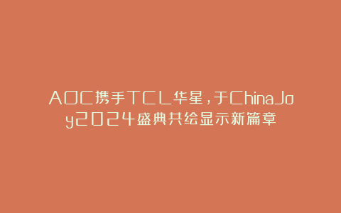 AOC携手TCL华星，于ChinaJoy2024盛典共绘显示新篇章