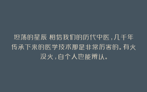 坦荡的星辰：相信我们的历代中医，几千年传承下来的医学技术那是非常厉害的。有火没火，自个人也能辨认。