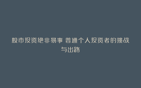 股市投资绝非易事：普通个人投资者的挑战与出路