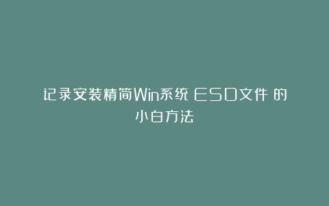 记录安装精简Win系统(ESD文件)的小白方法