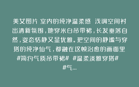 美女图片:室内的纯净温柔感 浅调空间衬出清新氛围,她穿米白吊带裙,长发垂落自然,姿态恬静又显优雅。把空间的静谧与穿搭的纯净仙气,都融在这帧治愈的画面里~#简约气质吊带裙# #温柔淡雅穿搭# #气…
