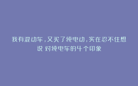 我有混动车,又买了纯电动,实在忍不住想说:对纯电车的4个印象