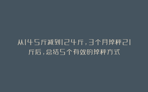 从145斤减到124斤,3个月掉秤21斤后,总结5个有效的掉秤方式