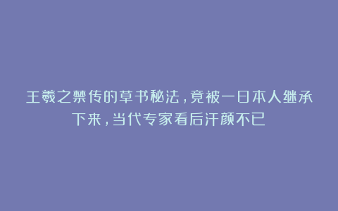 王羲之禁传的草书秘法,竟被一日本人继承下来,当代专家看后汗颜不已!