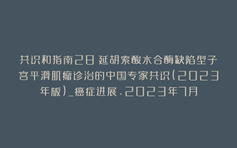 共识和指南28｜延胡索酸水合酶缺陷型子宫平滑肌瘤诊治的中国专家共识(2023年版)_癌症进展.2023年7月