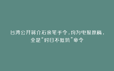 台湾公开蒋介石亲笔手令,均为电报原稿,全是“对日不抵抗”命令