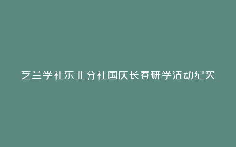 芝兰学社东北分社国庆长春研学活动纪实