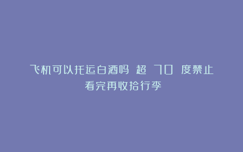 飞机可以托运白酒吗？！超 70 度禁止？看完再收拾行李！
