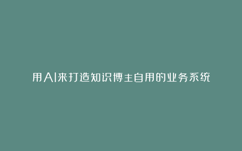 用AI来打造知识博主自用的业务系统