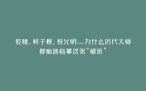 乾隆、鲜于枢、祝允明……为什么历代大师都痴迷临摹这张“破纸”？