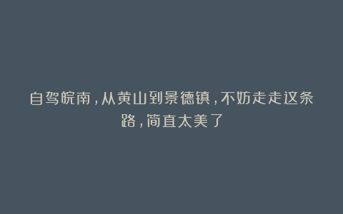 自驾皖南，从黄山到景德镇，不妨走走这条路，简直太美了