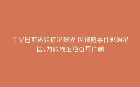 TVB前港姐近况曝光！因裸照事件影响星途，为底线拒绝百万片酬
