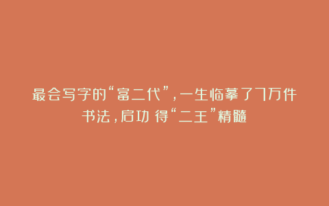 最会写字的“富二代”，一生临摹了7万件书法，启功：得“二王”精髓！